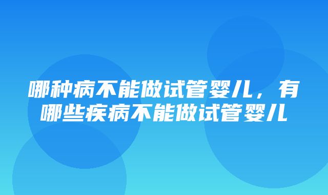 哪种病不能做试管婴儿，有哪些疾病不能做试管婴儿