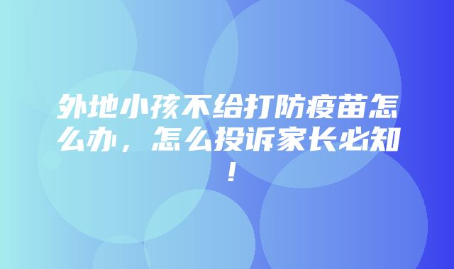 外地小孩不给打防疫苗怎么办，怎么投诉家长必知！