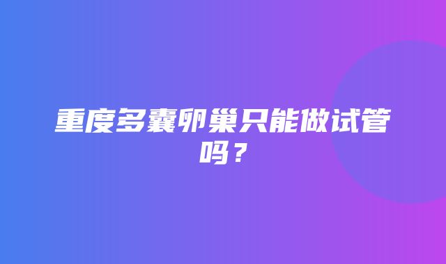 重度多囊卵巢只能做试管吗？