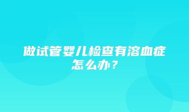 做试管婴儿检查有溶血症怎么办？