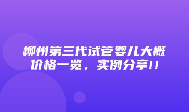 柳州第三代试管婴儿大概价格一览，实例分享!！