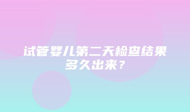 试管婴儿第二天检查结果多久出来？