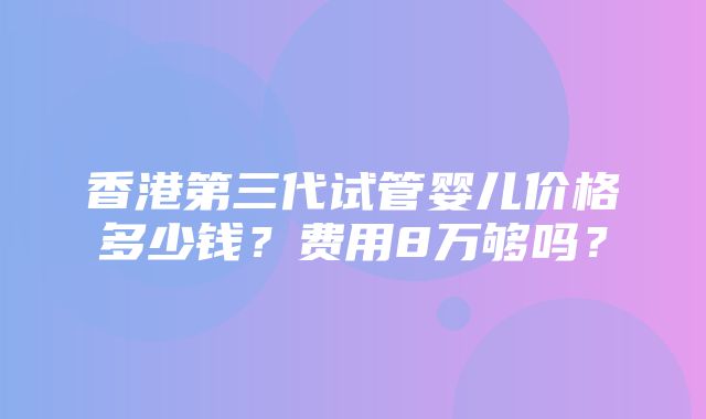 香港第三代试管婴儿价格多少钱？费用8万够吗？