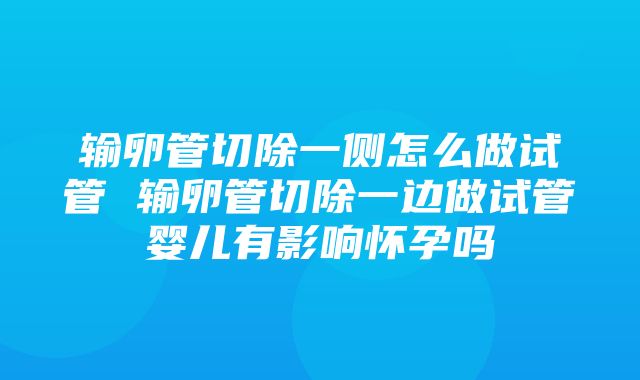 输卵管切除一侧怎么做试管 输卵管切除一边做试管婴儿有影响怀孕吗