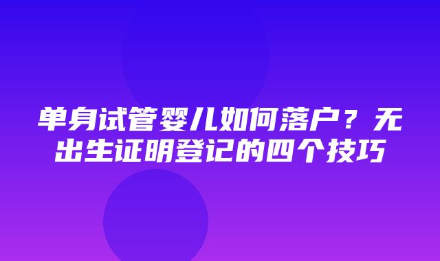 单身试管婴儿如何落户？无出生证明登记的四个技巧