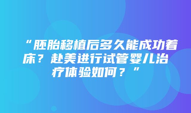 “胚胎移植后多久能成功着床？赴美进行试管婴儿治疗体验如何？”