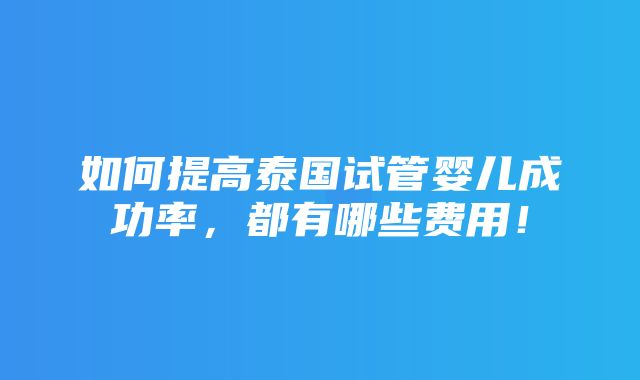 如何提高泰国试管婴儿成功率，都有哪些费用！