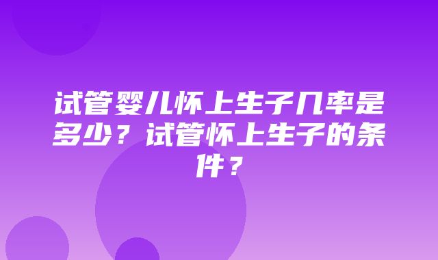 试管婴儿怀上生子几率是多少？试管怀上生子的条件？