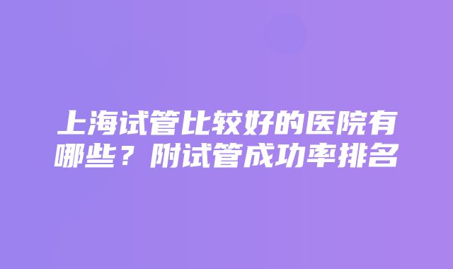 上海试管比较好的医院有哪些？附试管成功率排名