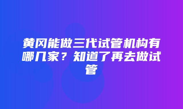 黄冈能做三代试管机构有哪几家？知道了再去做试管