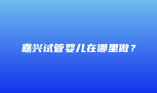 嘉兴试管婴儿在哪里做？