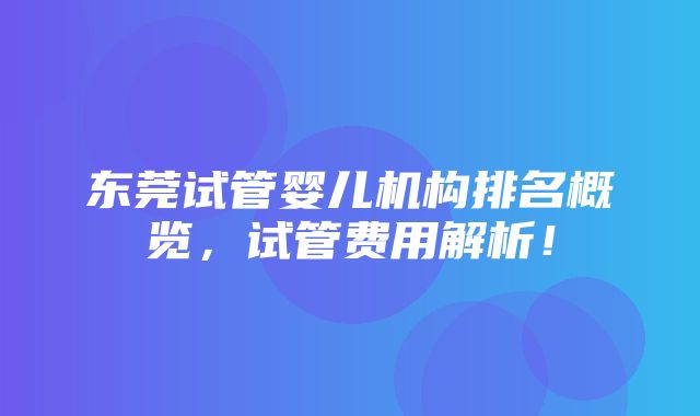 东莞试管婴儿机构排名概览，试管费用解析！