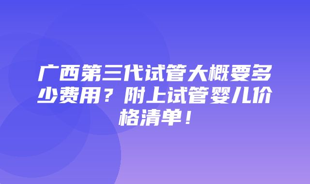 广西第三代试管大概要多少费用？附上试管婴儿价格清单！