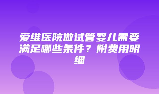 爱维医院做试管婴儿需要满足哪些条件？附费用明细