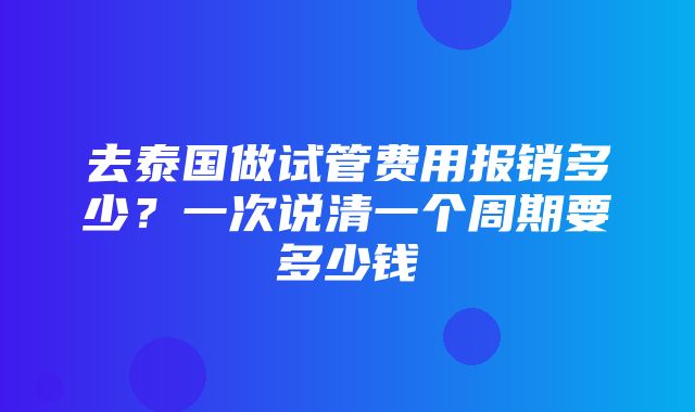 去泰国做试管费用报销多少？一次说清一个周期要多少钱