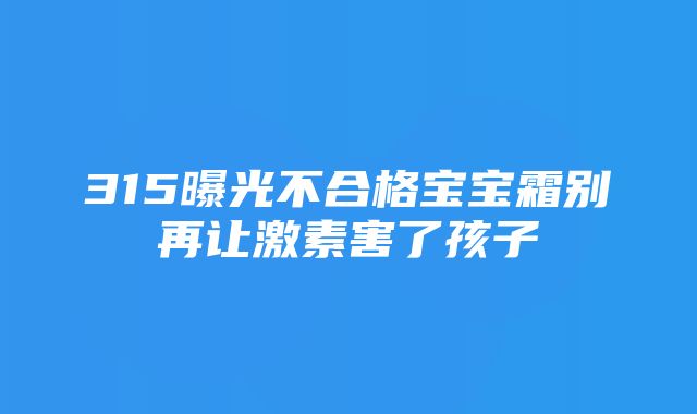 315曝光不合格宝宝霜别再让激素害了孩子