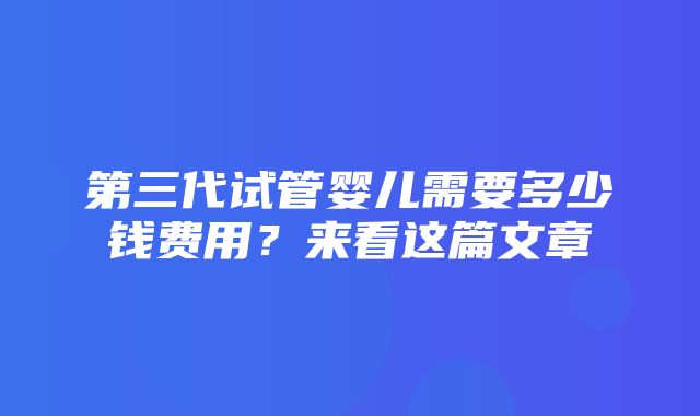 第三代试管婴儿需要多少钱费用？来看这篇文章