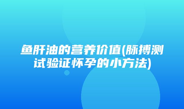 鱼肝油的营养价值(脉搏测试验证怀孕的小方法)