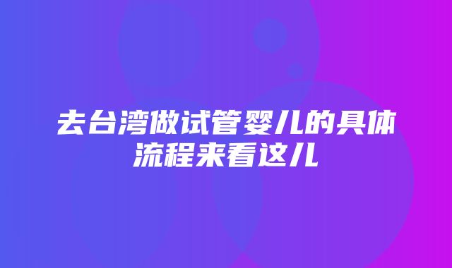 去台湾做试管婴儿的具体流程来看这儿