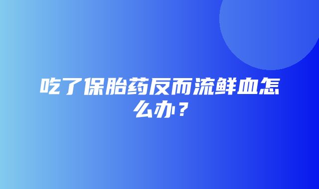 吃了保胎药反而流鲜血怎么办？