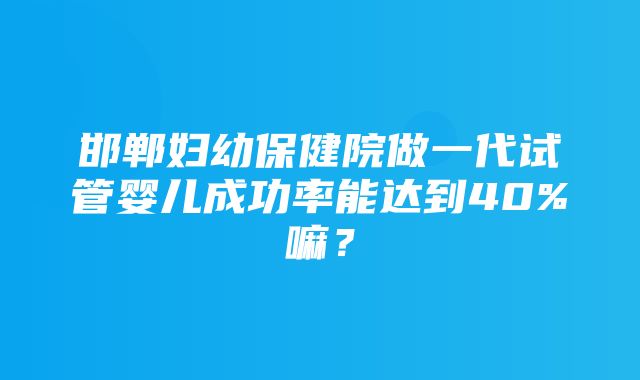 邯郸妇幼保健院做一代试管婴儿成功率能达到40%嘛？