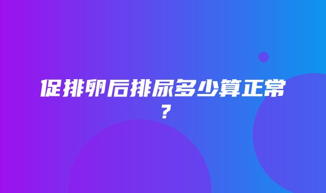 促排卵后排尿多少算正常？