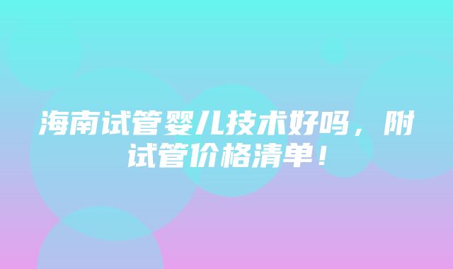 海南试管婴儿技术好吗，附试管价格清单！