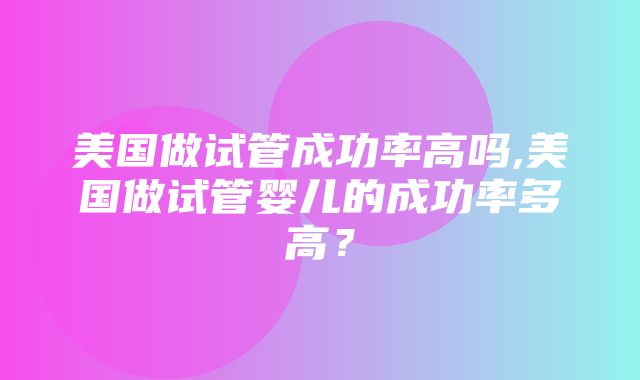 美国做试管成功率高吗,美国做试管婴儿的成功率多高？