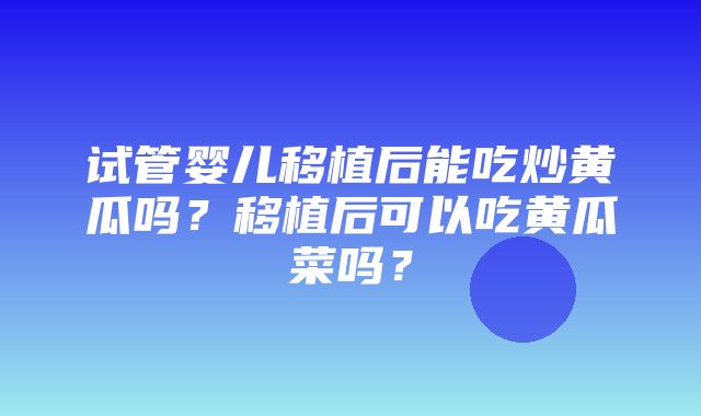 试管婴儿移植后能吃炒黄瓜吗？移植后可以吃黄瓜菜吗？