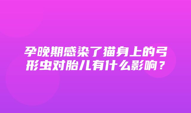 孕晚期感染了猫身上的弓形虫对胎儿有什么影响？