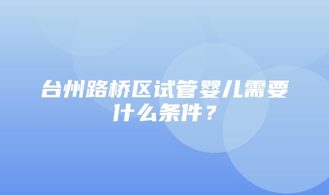 台州路桥区试管婴儿需要什么条件？