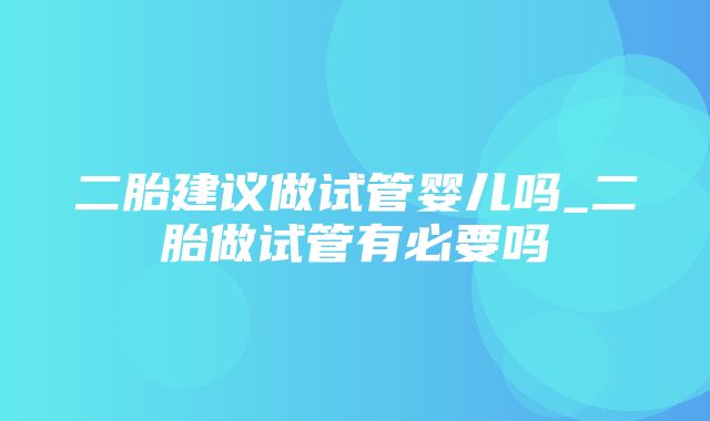 二胎建议做试管婴儿吗_二胎做试管有必要吗