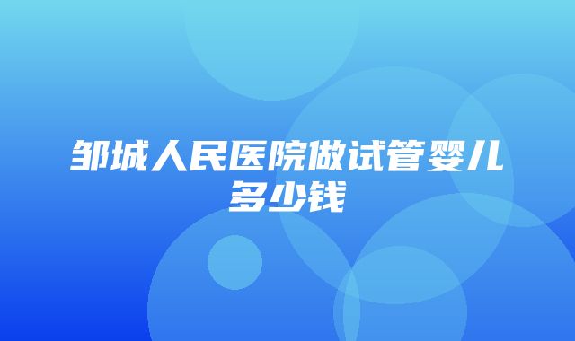 邹城人民医院做试管婴儿多少钱