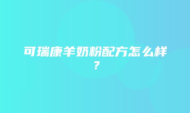 可瑞康羊奶粉配方怎么样？