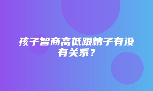 孩子智商高低跟精子有没有关系？