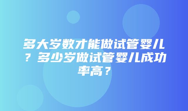 多大岁数才能做试管婴儿？多少岁做试管婴儿成功率高？