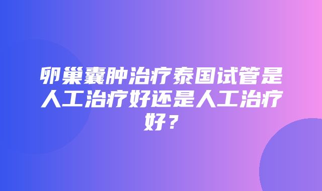 卵巢囊肿治疗泰国试管是人工治疗好还是人工治疗好？