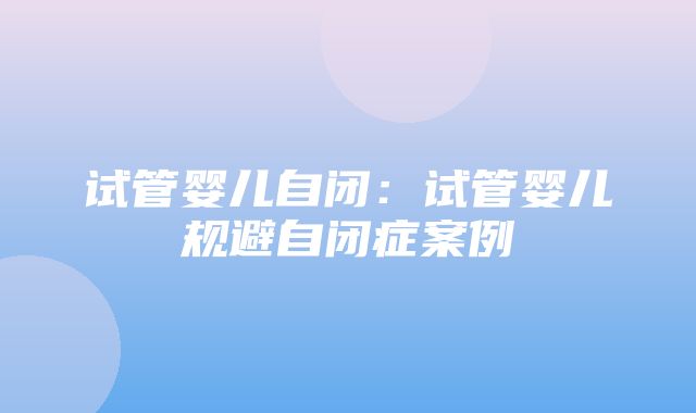 试管婴儿自闭：试管婴儿规避自闭症案例