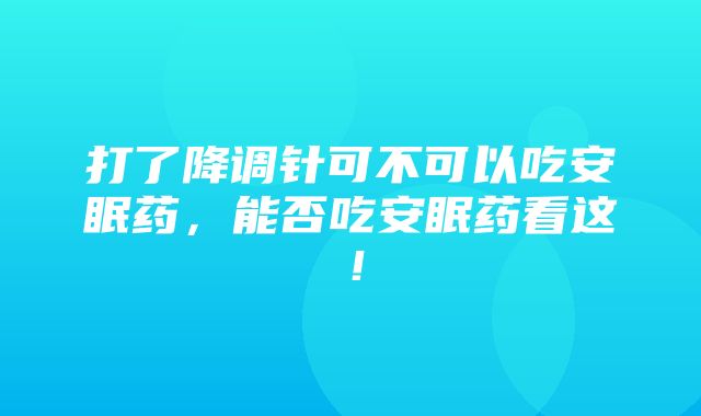 打了降调针可不可以吃安眠药，能否吃安眠药看这！