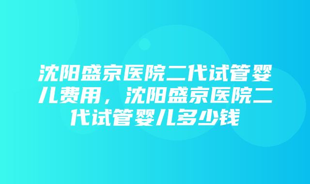 沈阳盛京医院二代试管婴儿费用，沈阳盛京医院二代试管婴儿多少钱