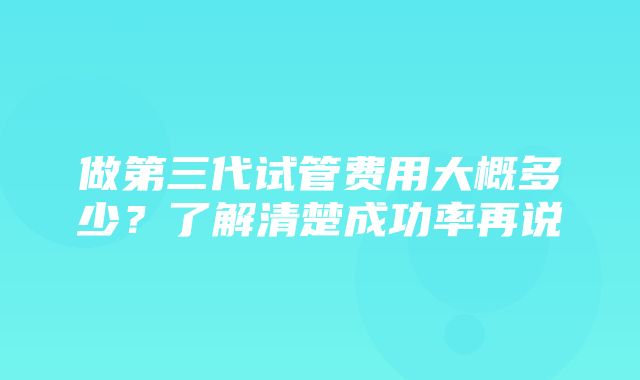 做第三代试管费用大概多少？了解清楚成功率再说