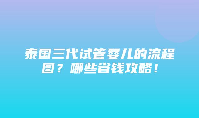 泰国三代试管婴儿的流程图？哪些省钱攻略！