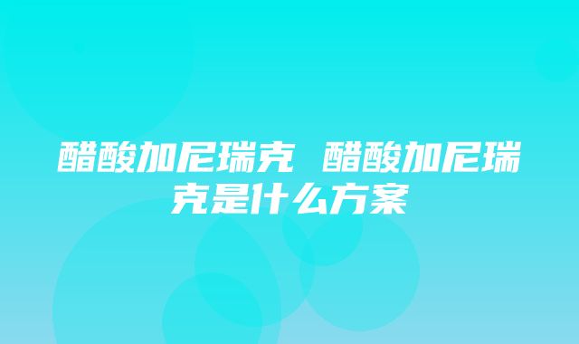 醋酸加尼瑞克 醋酸加尼瑞克是什么方案