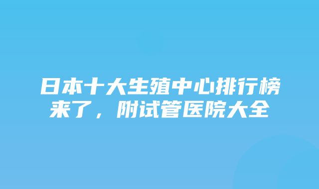 日本十大生殖中心排行榜来了，附试管医院大全