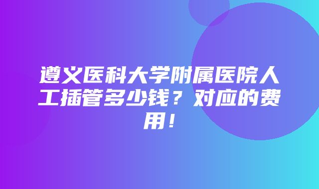 遵义医科大学附属医院人工插管多少钱？对应的费用！