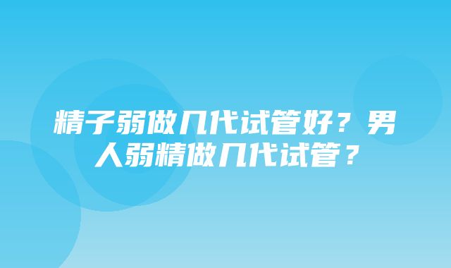 精子弱做几代试管好？男人弱精做几代试管？