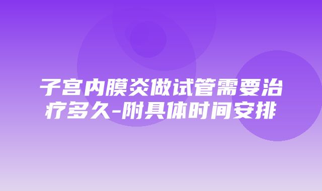 子宫内膜炎做试管需要治疗多久-附具体时间安排