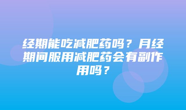 经期能吃减肥药吗？月经期间服用减肥药会有副作用吗？