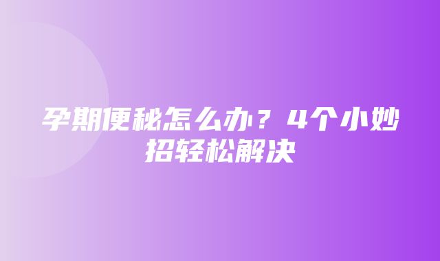 孕期便秘怎么办？4个小妙招轻松解决