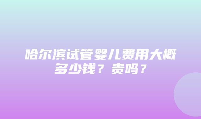 哈尔滨试管婴儿费用大概多少钱？贵吗？